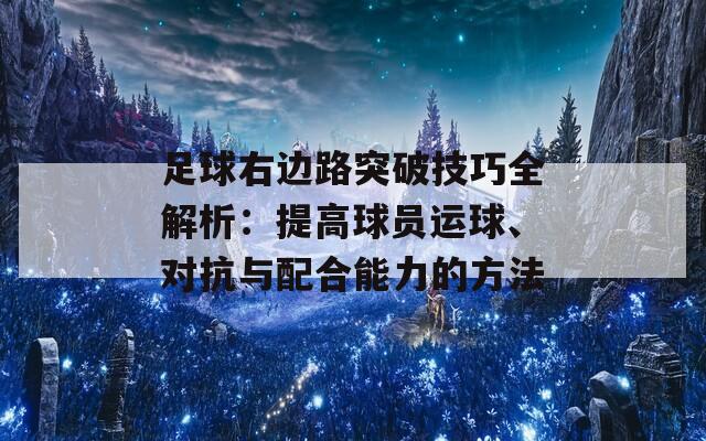 足球右边路突破技巧全解析：提高球员运球、对抗与配合能力的方法