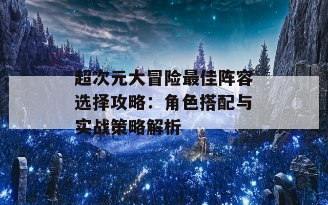 超次元大冒险最佳阵容选择攻略：角色搭配与实战策略解析