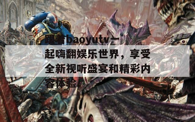 跟着baoyutv一起嗨翻娱乐世界，享受全新视听盛宴和精彩内容体验！