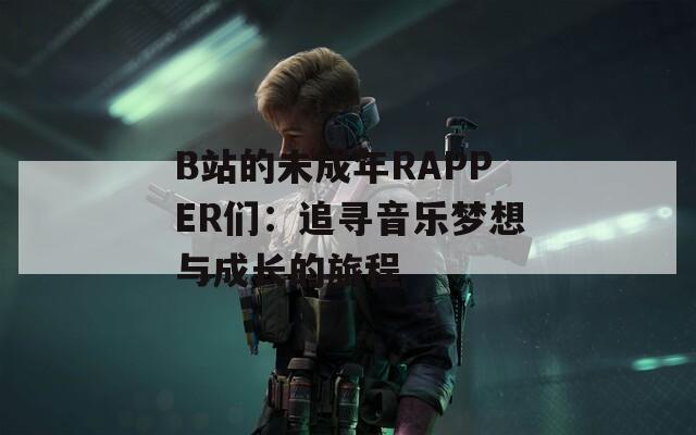 B站的未成年RAPPER们：追寻音乐梦想与成长的旅程