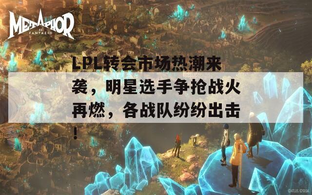 LPL转会市场热潮来袭，明星选手争抢战火再燃，各战队纷纷出击！