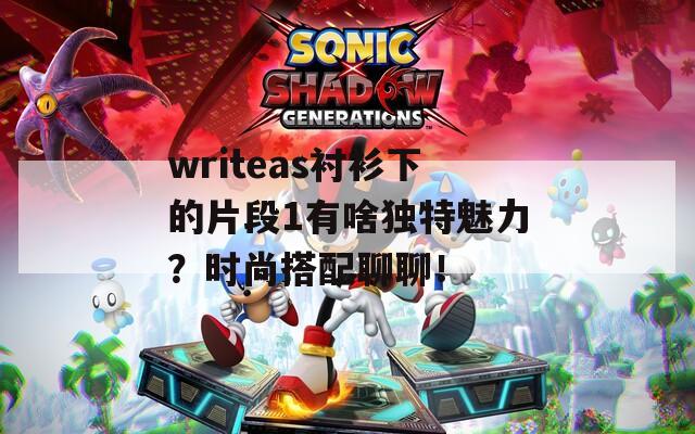 writeas衬衫下的片段1有啥独特魅力？时尚搭配聊聊！