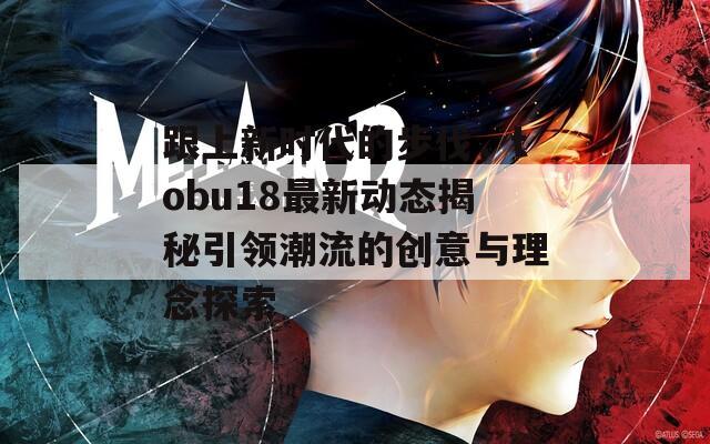 跟上新时代的步伐，tobu18最新动态揭秘引领潮流的创意与理念探索