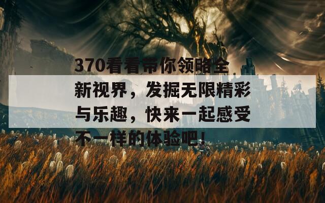 370看看带你领略全新视界，发掘无限精彩与乐趣，快来一起感受不一样的体验吧！