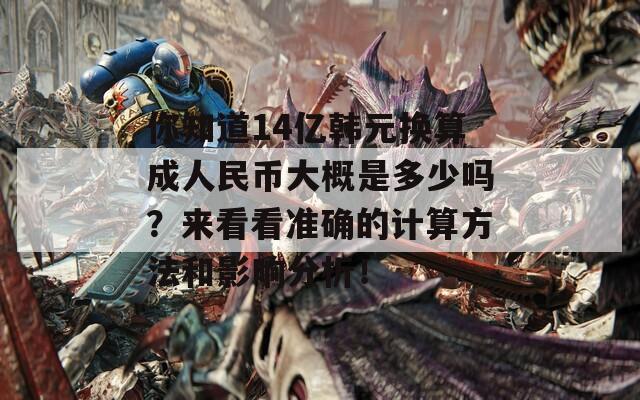 你知道14亿韩元换算成人民币大概是多少吗？来看看准确的计算方法和影响分析！