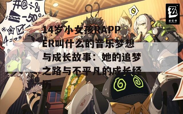 14岁小女孩RAPPER叫什么的音乐梦想与成长故事：她的追梦之路与不平凡的成长经历