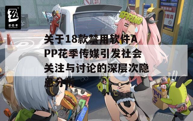 关于18款禁用软件APP花季传媒引发社会关注与讨论的深层次隐患分析