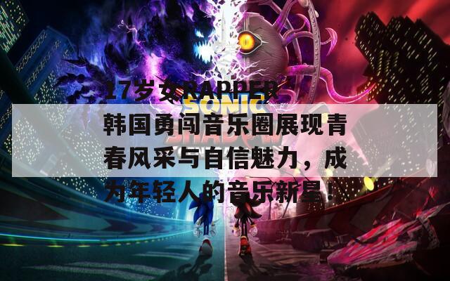 17岁女RAPPER韩国勇闯音乐圈展现青春风采与自信魅力，成为年轻人的音乐新星！