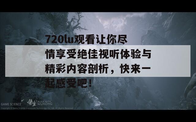 720lu观看让你尽情享受绝佳视听体验与精彩内容剖析，快来一起感受吧！