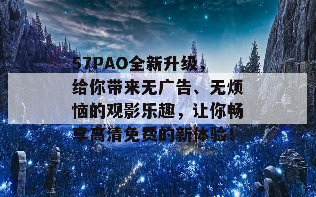 57PAO全新升级，给你带来无广告、无烦恼的观影乐趣，让你畅享高清免费的新体验！