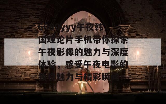 6080yyy午夜韩国理论片手机带你探索午夜影像的魅力与深度体验，感受午夜电影的独特魅力与精彩瞬间！