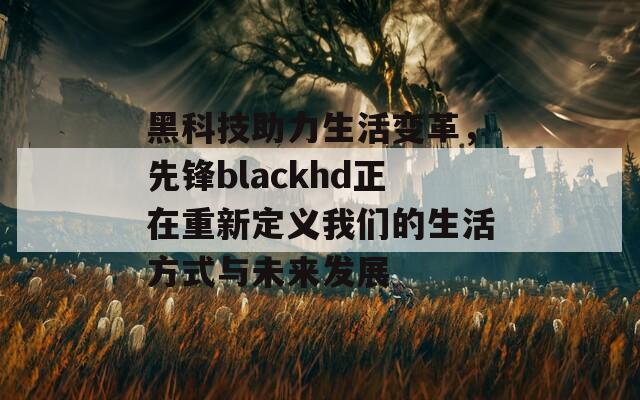 黑科技助力生活变革，先锋blackhd正在重新定义我们的生活方式与未来发展