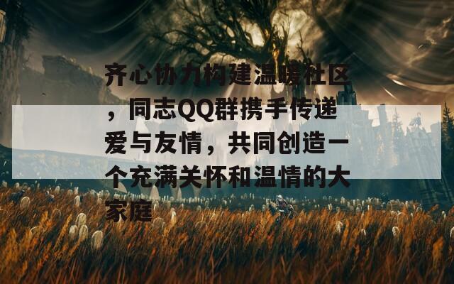 齐心协力构建温暖社区，同志QQ群携手传递爱与友情，共同创造一个充满关怀和温情的大家庭