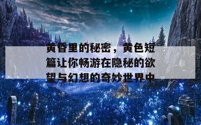 黄昏里的秘密，黄色短篇让你畅游在隐秘的欲望与幻想的奇妙世界中