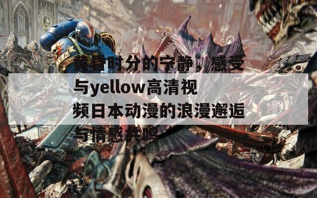 黄昏时分的宁静，感受与yellow高清视频日本动漫的浪漫邂逅与情感共鸣