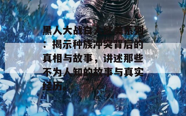 黑人大战白人欧美系列：揭示种族冲突背后的真相与故事，讲述那些不为人知的故事与真实经历。