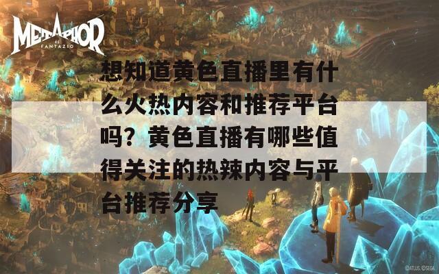 想知道黄色直播里有什么火热内容和推荐平台吗？黄色直播有哪些值得关注的热辣内容与平台推荐分享