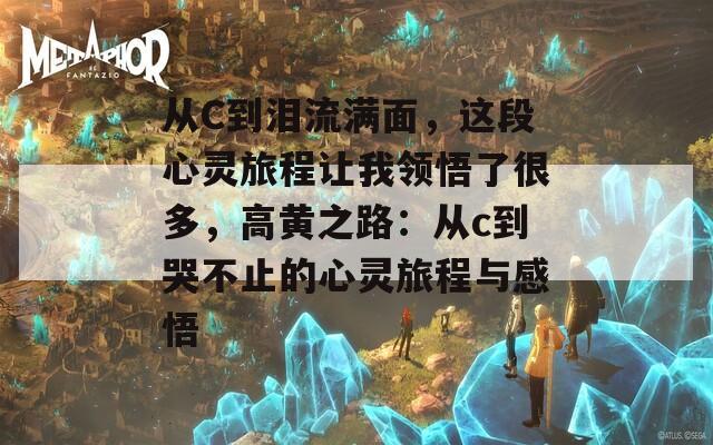 从C到泪流满面，这段心灵旅程让我领悟了很多，高黄之路：从c到哭不止的心灵旅程与感悟