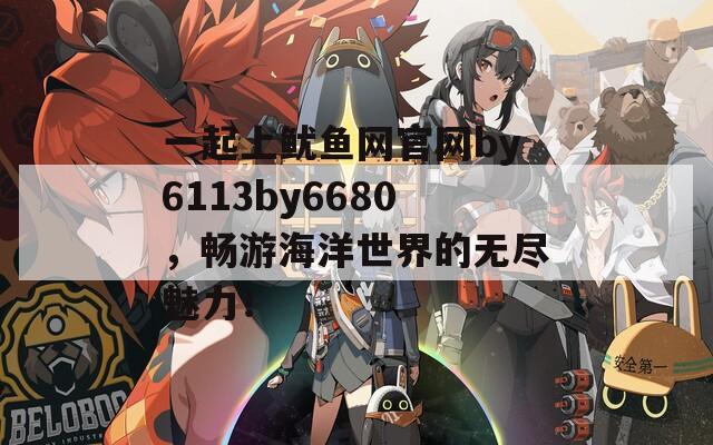 一起上鱿鱼网官网by6113by6680，畅游海洋世界的无尽魅力！