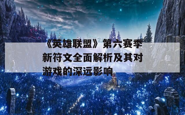 《英雄联盟》第六赛季新符文全面解析及其对游戏的深远影响