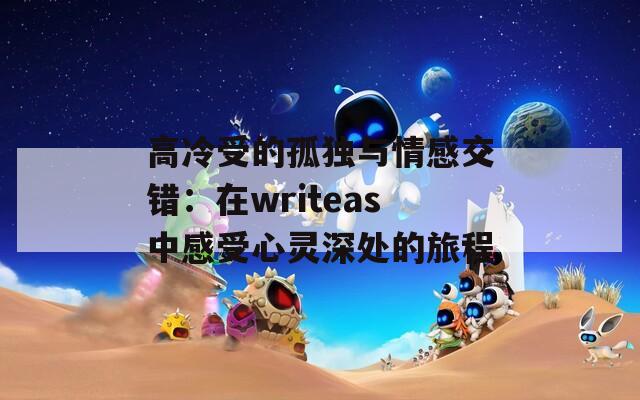 高冷受的孤独与情感交错：在writeas中感受心灵深处的旅程