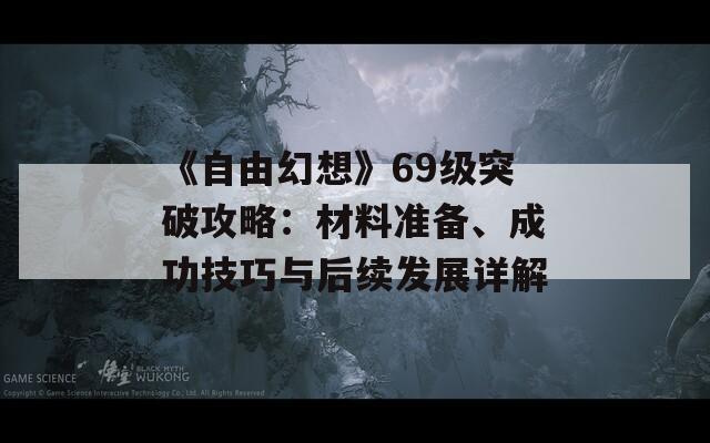 《自由幻想》69级突破攻略：材料准备、成功技巧与后续发展详解