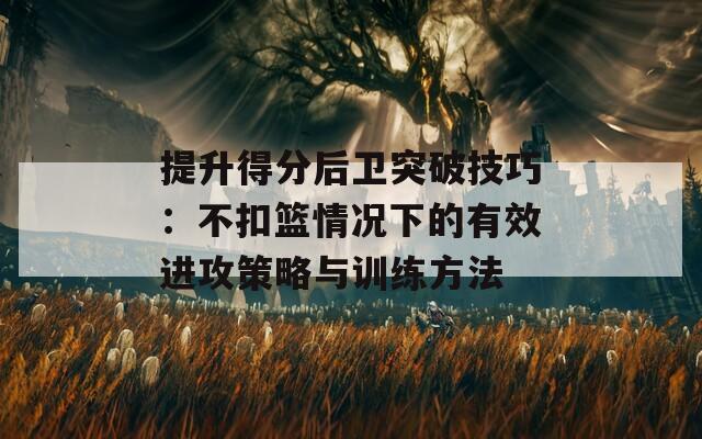 提升得分后卫突破技巧：不扣篮情况下的有效进攻策略与训练方法