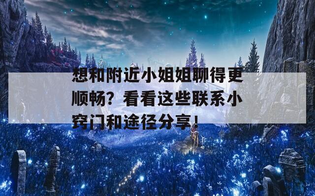 想和附近小姐姐聊得更顺畅？看看这些联系小窍门和途径分享！