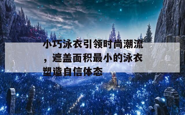 小巧泳衣引领时尚潮流，遮盖面积最小的泳衣塑造自信体态