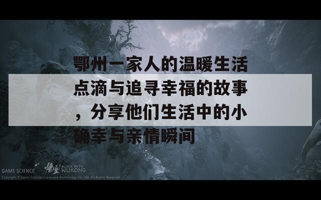 鄂州一家人的温暖生活点滴与追寻幸福的故事，分享他们生活中的小确幸与亲情瞬间