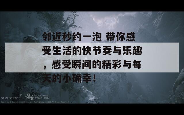 邻近秒约一泡 带你感受生活的快节奏与乐趣，感受瞬间的精彩与每天的小确幸！