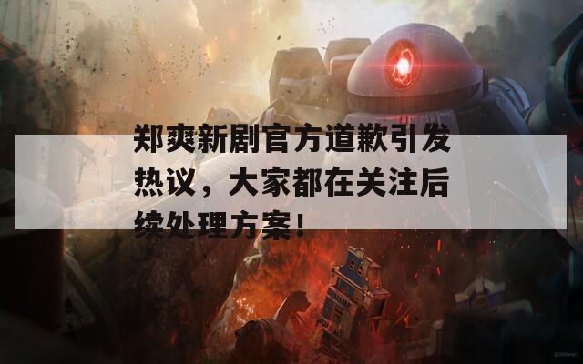 郑爽新剧官方道歉引发热议，大家都在关注后续处理方案！