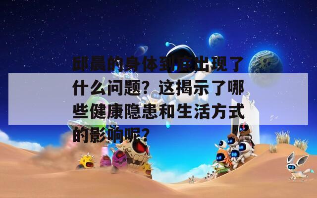 邱晨的身体到底出现了什么问题？这揭示了哪些健康隐患和生活方式的影响呢？