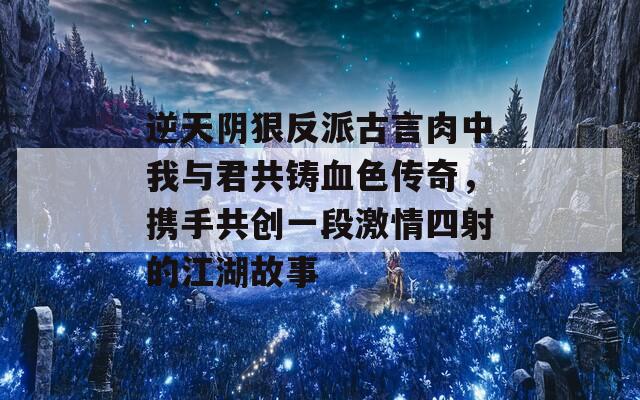 逆天阴狠反派古言肉中我与君共铸血色传奇，携手共创一段激情四射的江湖故事