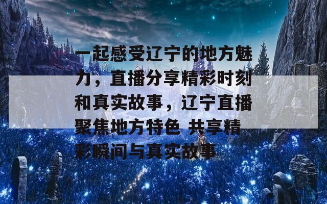 一起感受辽宁的地方魅力，直播分享精彩时刻和真实故事，辽宁直播聚焦地方特色 共享精彩瞬间与真实故事