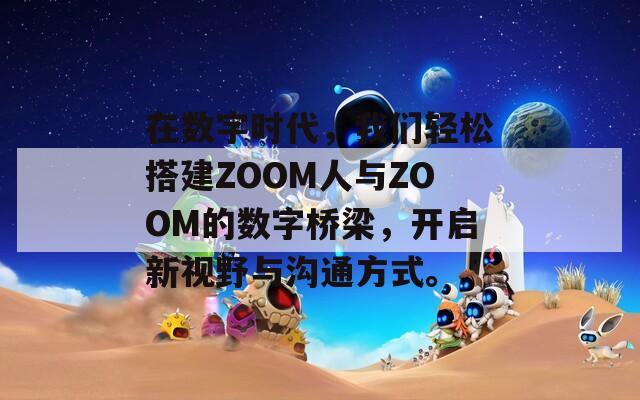 在数字时代，我们轻松搭建ZOOM人与ZOOM的数字桥梁，开启新视野与沟通方式。