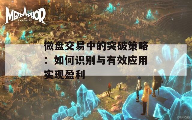 微盘交易中的突破策略：如何识别与有效应用实现盈利