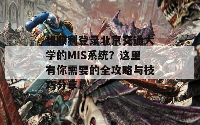 想顺利登录北京交通大学的MIS系统？这里有你需要的全攻略与技巧分享！