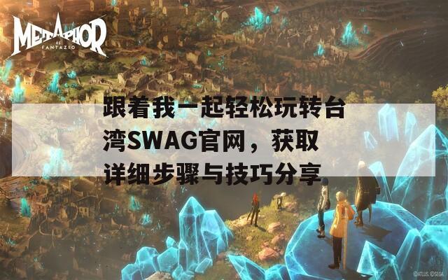 跟着我一起轻松玩转台湾SWAG官网，获取详细步骤与技巧分享