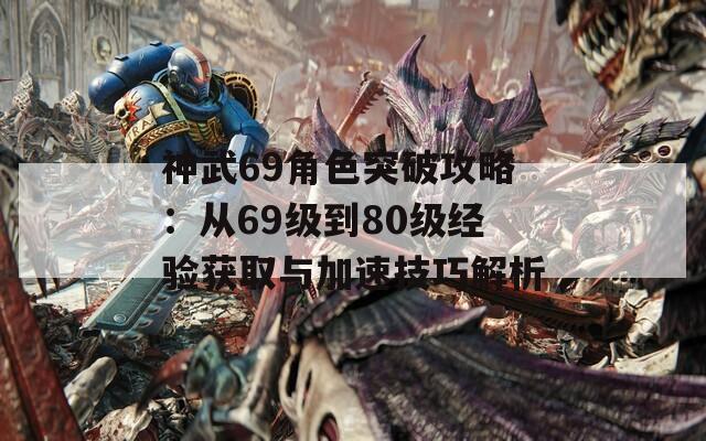 神武69角色突破攻略：从69级到80级经验获取与加速技巧解析