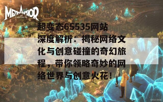 超变态65535网站深度解析：揭秘网络文化与创意碰撞的奇幻旅程，带你领略奇妙的网络世界与创意火花！