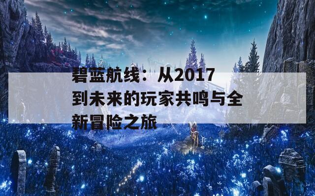 碧蓝航线：从2017到未来的玩家共鸣与全新冒险之旅