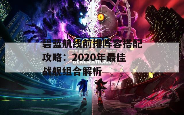 碧蓝航线前排阵容搭配攻略：2020年最佳战舰组合解析