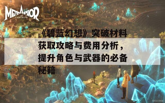 《碧蓝幻想》突破材料获取攻略与费用分析，提升角色与武器的必备秘籍