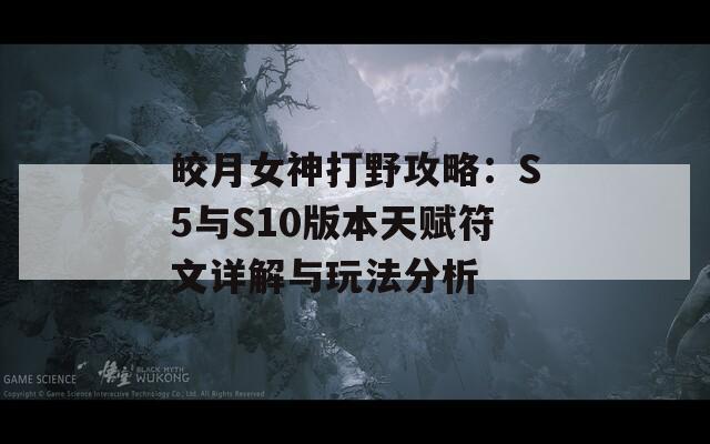 皎月女神打野攻略：S5与S10版本天赋符文详解与玩法分析