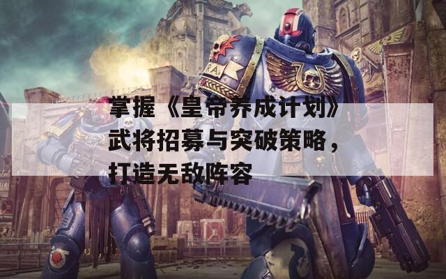 掌握《皇帝养成计划》武将招募与突破策略，打造无敌阵容