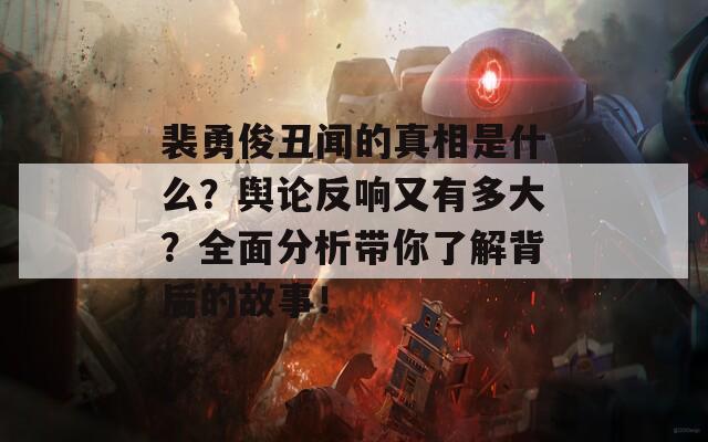 裴勇俊丑闻的真相是什么？舆论反响又有多大？全面分析带你了解背后的故事！