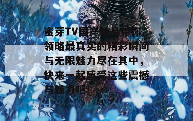 蜜芽TV国产精品带你领略最真实的精彩瞬间与无限魅力尽在其中，快来一起感受这些震撼与魅力吧！