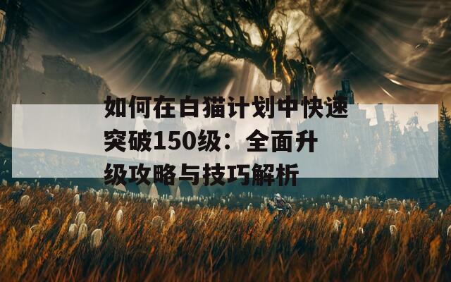 如何在白猫计划中快速突破150级：全面升级攻略与技巧解析