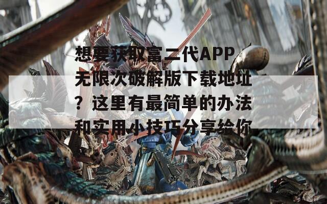 想要获取富二代APP无限次破解版下载地址？这里有最简单的办法和实用小技巧分享给你！